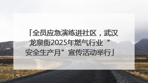 全员应急演练进社区，武汉龙泉街2025年燃气行业“安全生产月”宣传活动举行