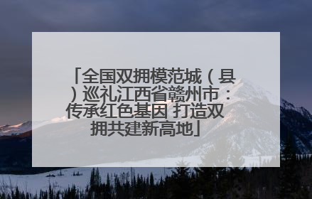 全国双拥模范城（县）巡礼江西省赣州市：传承红色基因 打造双拥共建新高地