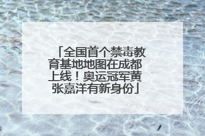 全国首个禁毒教育基地地图在成都上线！奥运冠军黄张嘉洋有新身份