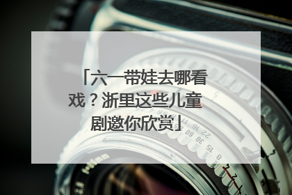 六一带娃去哪看戏？浙里这些儿童剧邀你欣赏