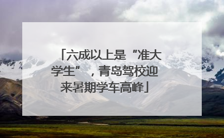 六成以上是“准大学生”，青岛驾校迎来暑期学车高峰