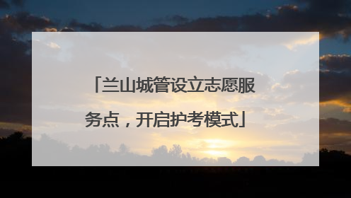 兰山城管设立志愿服务点，开启护考模式