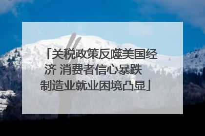 关税政策反噬美国经济 消费者信心暴跌 制造业就业困境凸显