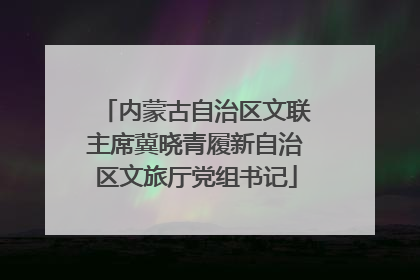 内蒙古自治区文联主席冀晓青履新自治区文旅厅党组书记
