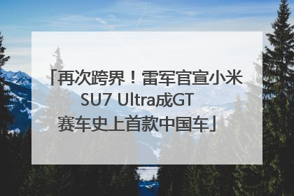 再次跨界！雷军官宣小米SU7 Ultra成GT赛车史上首款中国车