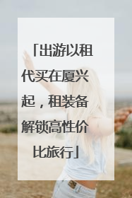 出游以租代买在厦兴起，租装备解锁高性价比旅行