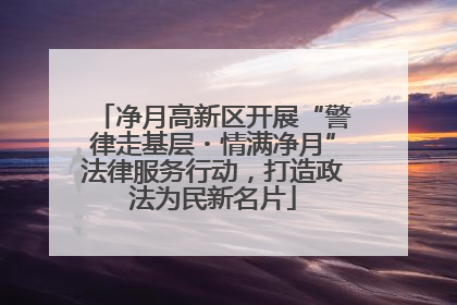 净月高新区开展“警律走基层・情满净月”法律服务行动，打造政法为民新名片