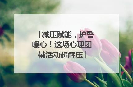 减压赋能，护警暖心！这场心理团辅活动超解压