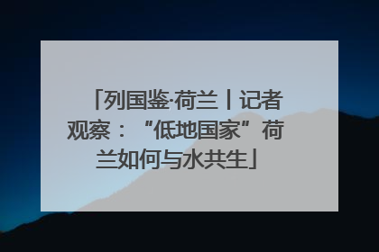 列国鉴·荷兰丨记者观察：“低地国家”荷兰如何与水共生