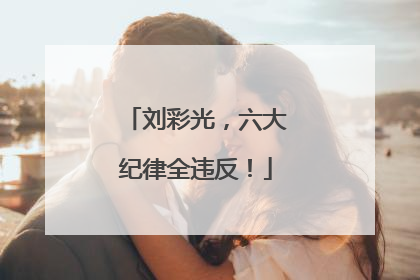 刘彩光，六大纪律全违反！