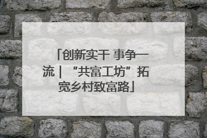 创新实干 事争一流｜“共富工坊”拓宽乡村致富路