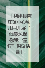 利津县陈庄镇中心幼儿园开展“低碳环保 你我‘童’行”倡议活动