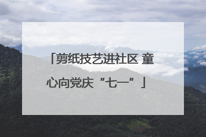 剪纸技艺进社区 童心向党庆“七一”