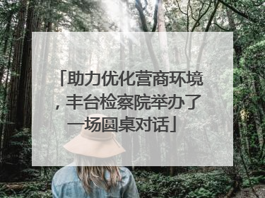助力优化营商环境，丰台检察院举办了一场圆桌对话