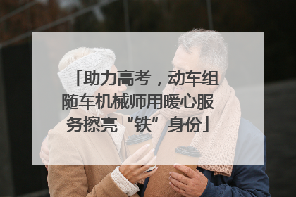 助力高考，动车组随车机械师用暖心服务擦亮“铁”身份