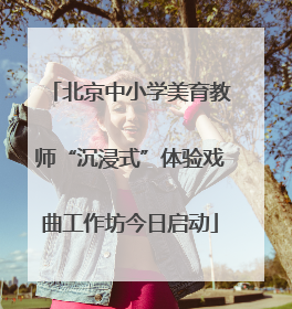 北京中小学美育教师“沉浸式”体验戏曲工作坊今日启动