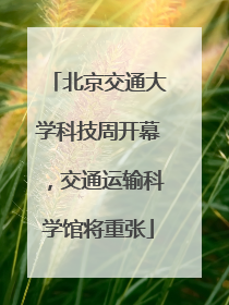 北京交通大学科技周开幕，交通运输科学馆将重张