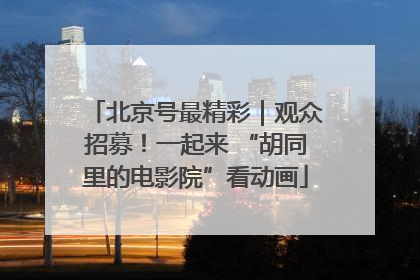 北京号最精彩｜观众招募！一起来 “胡同里的电影院”看动画