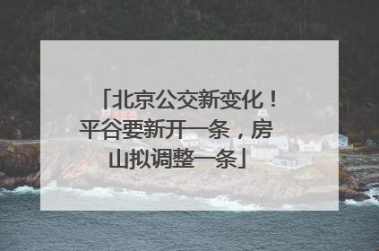 北京公交新变化！平谷要新开一条，房山拟调整一条
