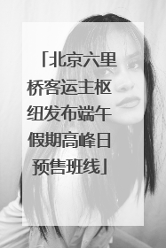 北京六里桥客运主枢纽发布端午假期高峰日预售班线