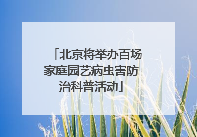 北京将举办百场家庭园艺病虫害防治科普活动