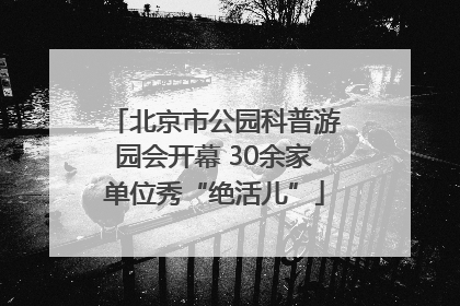 北京市公园科普游园会开幕 30余家单位秀“绝活儿”