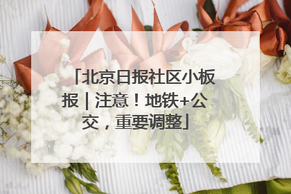 北京日报社区小板报｜注意！地铁+公交，重要调整