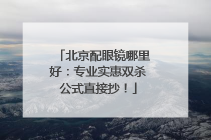 北京配眼镜哪里好：专业实惠双杀公式直接抄！