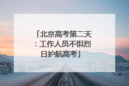 北京高考第二天：工作人员不惧烈日护航高考