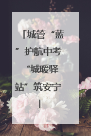 城管“蓝”护航中考 “城暖驿站”筑安宁