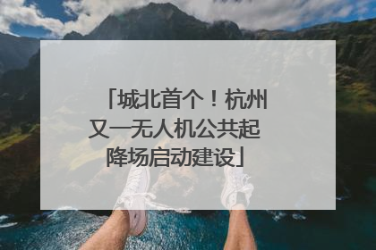城北首个！杭州又一无人机公共起降场启动建设