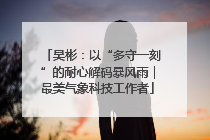 吴彬：以“多守一刻”的耐心解码暴风雨｜最美气象科技工作者