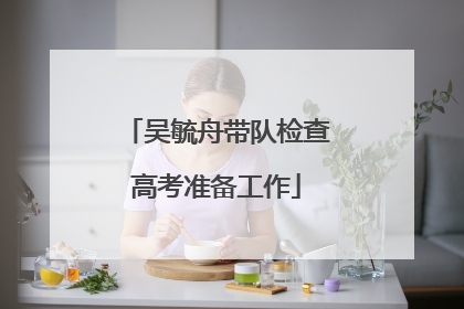 吴毓舟带队检查高考准备工作