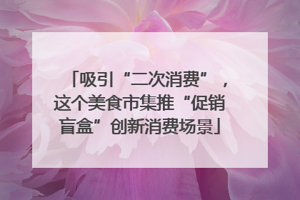 吸引“二次消费”，这个美食市集推“促销盲盒”创新消费场景
