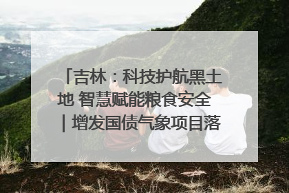 吉林：科技护航黑土地 智慧赋能粮食安全｜增发国债气象项目落地见效系列报道