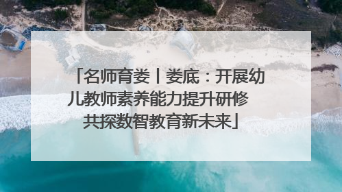 名师育娄丨娄底：开展幼儿教师素养能力提升研修 共探数智教育新未来