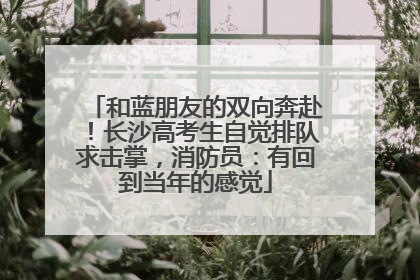 和蓝朋友的双向奔赴！长沙高考生自觉排队求击掌，消防员：有回到当年的感觉