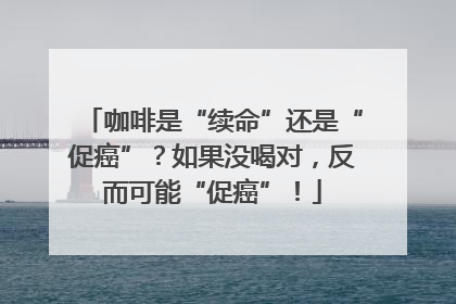 咖啡是“续命”还是“促癌”？如果没喝对，反而可能“促癌”！