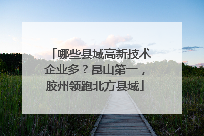哪些县域高新技术企业多？昆山第一，胶州领跑北方县域