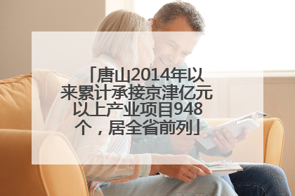 唐山2014年以来累计承接京津亿元以上产业项目948个，居全省前列