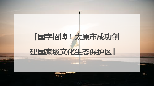 国字招牌！太原市成功创建国家级文化生态保护区