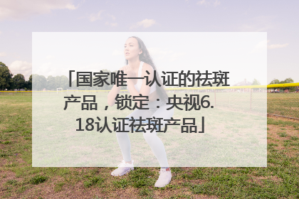 国家唯一认证的祛斑产品，锁定：央视6.18认证祛斑产品