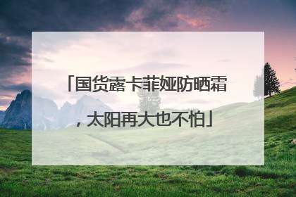 国货露卡菲娅防晒霜，太阳再大也不怕