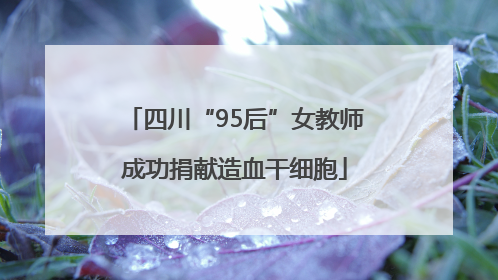 四川“95后”女教师成功捐献造血干细胞