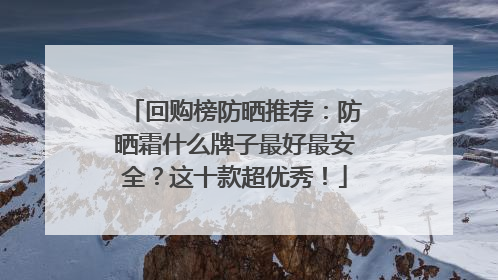 回购榜防晒推荐：防晒霜什么牌子最好最安全？这十款超优秀！