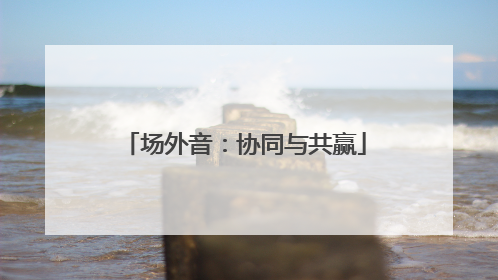 场外音：协同与共赢