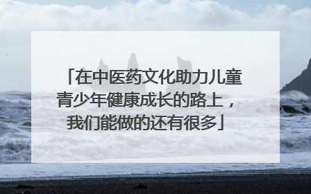 在中医药文化助力儿童青少年健康成长的路上，我们能做的还有很多