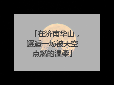 在济南华山，邂逅一场被天空点燃的温柔