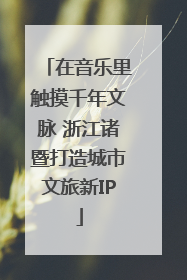 在音乐里触摸千年文脉 浙江诸暨打造城市文旅新IP