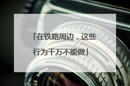 在铁路周边，这些行为千万不能做